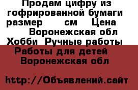 Продам цифру из гофрированной бумаги, размер 1,05 см. › Цена ­ 500 - Воронежская обл. Хобби. Ручные работы » Работы для детей   . Воронежская обл.